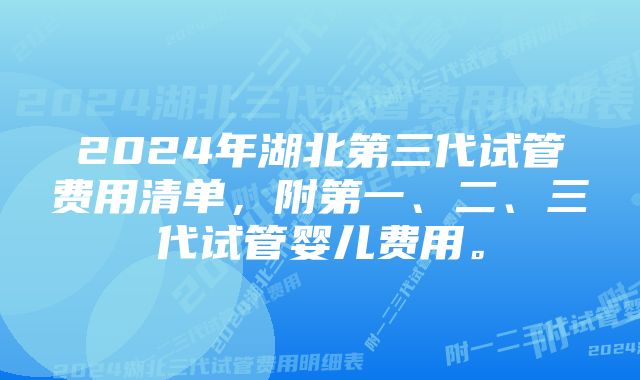 2024年湖北第三代试管费用清单，附第一、二、三代试管婴儿费用。