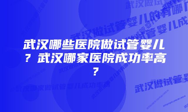 武汉哪些医院做试管婴儿？武汉哪家医院成功率高？