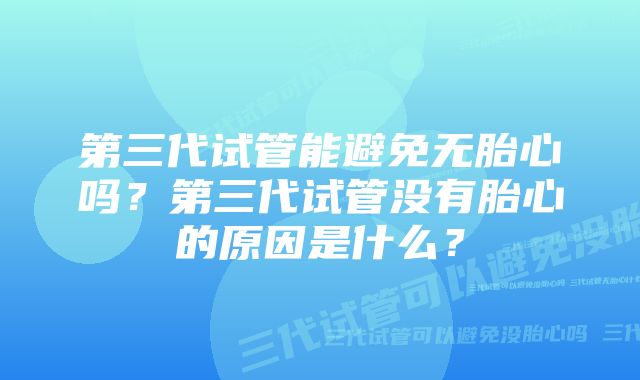 第三代试管能避免无胎心吗？第三代试管没有胎心的原因是什么？