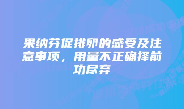 果纳芬促排卵的感受及注意事项，用量不正确择前功尽弃