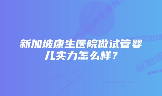 新加坡康生医院做试管婴儿实力怎么样？