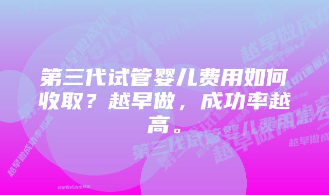 第三代试管婴儿费用如何收取？越早做，成功率越高。