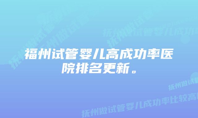 福州试管婴儿高成功率医院排名更新。