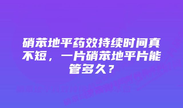 硝苯地平药效持续时间真不短，一片硝苯地平片能管多久？