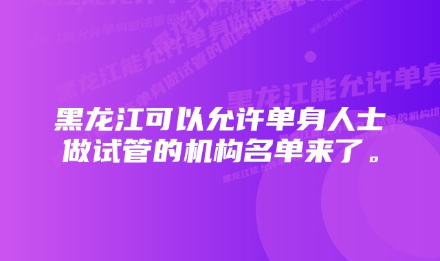 黑龙江可以允许单身人士做试管的机构名单来了。