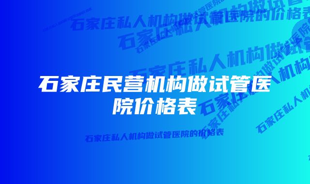 石家庄民营机构做试管医院价格表