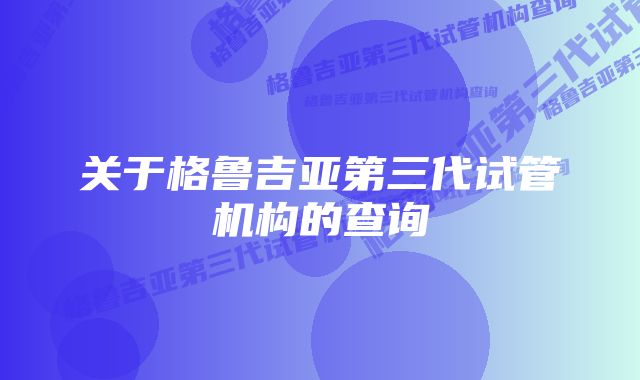 关于格鲁吉亚第三代试管机构的查询