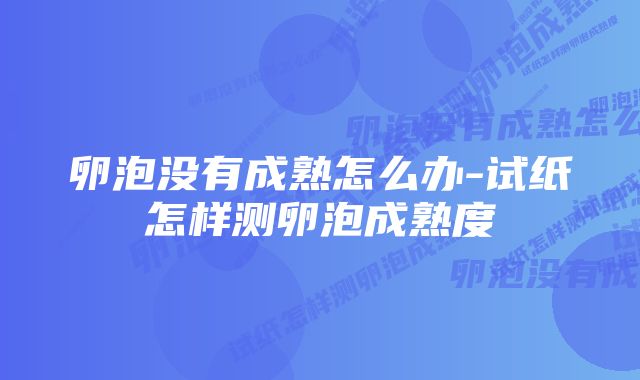 卵泡没有成熟怎么办-试纸怎样测卵泡成熟度