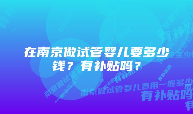 在南京做试管婴儿要多少钱？有补贴吗？