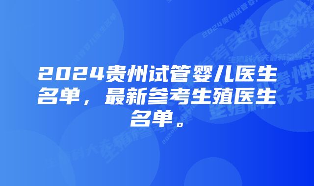 2024贵州试管婴儿医生名单，最新参考生殖医生名单。