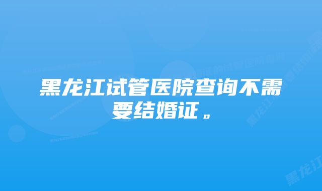 黑龙江试管医院查询不需要结婚证。