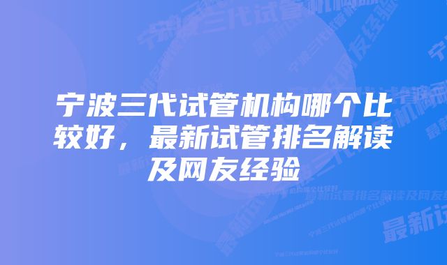 宁波三代试管机构哪个比较好，最新试管排名解读及网友经验