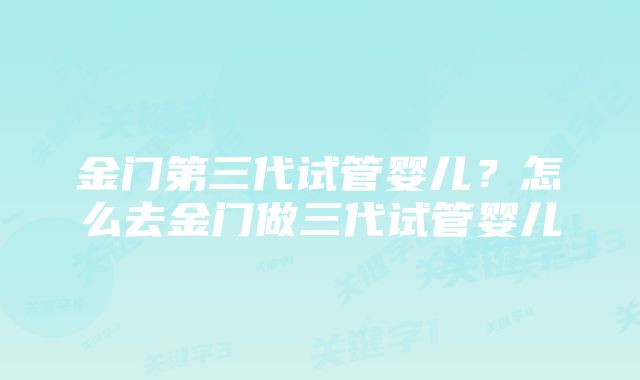 金门第三代试管婴儿？怎么去金门做三代试管婴儿