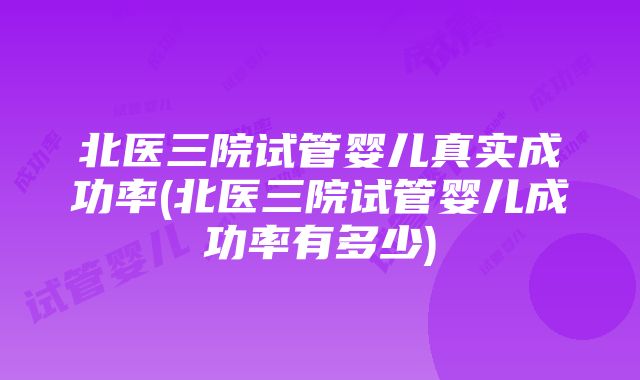 北医三院试管婴儿真实成功率(北医三院试管婴儿成功率有多少)