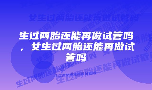 生过两胎还能再做试管吗，女生过两胎还能再做试管吗