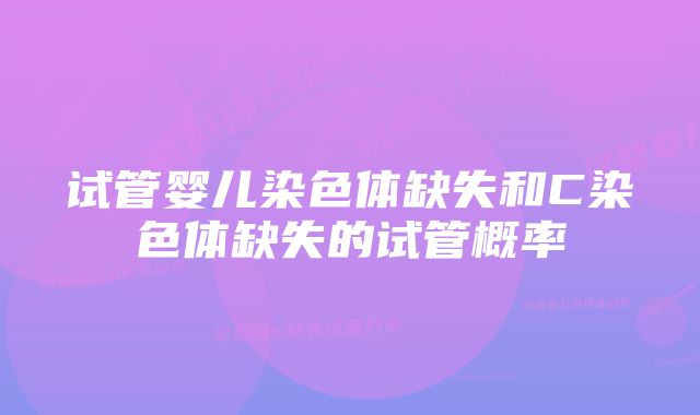 试管婴儿染色体缺失和C染色体缺失的试管概率