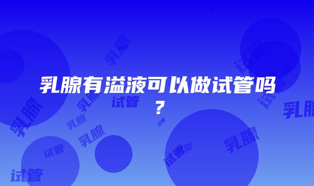 乳腺有溢液可以做试管吗？