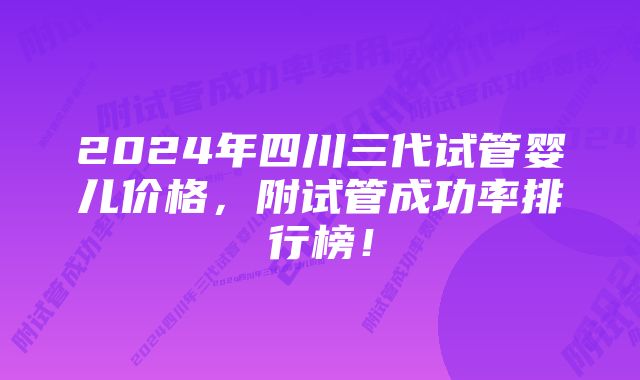 2024年四川三代试管婴儿价格，附试管成功率排行榜！