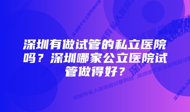 深圳有做试管的私立医院吗？深圳哪家公立医院试管做得好？