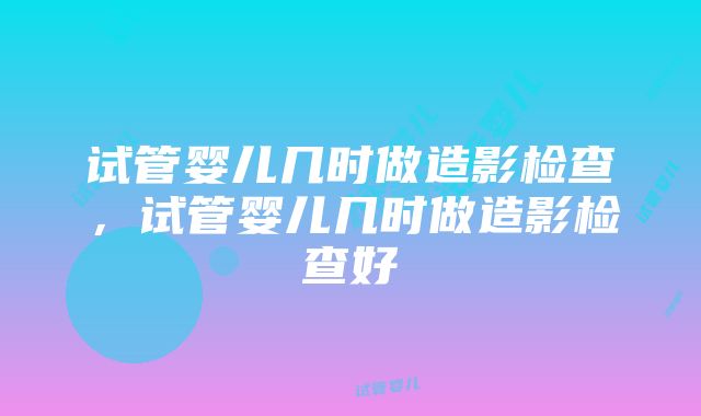 试管婴儿几时做造影检查，试管婴儿几时做造影检查好