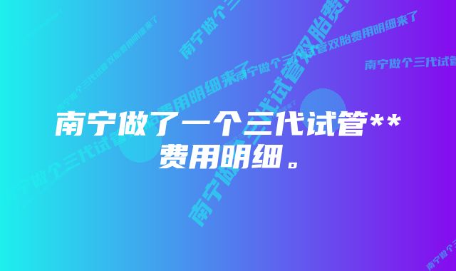 南宁做了一个三代试管**费用明细。