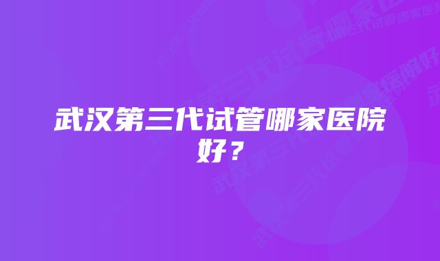 武汉第三代试管哪家医院好？