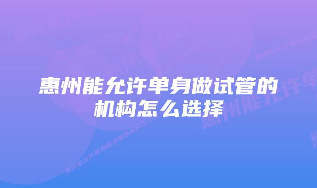 惠州能允许单身做试管的机构怎么选择