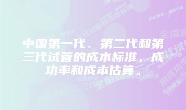 中国第一代、第二代和第三代试管的成本标准，成功率和成本估算。