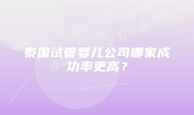 泰国试管婴儿公司哪家成功率更高？