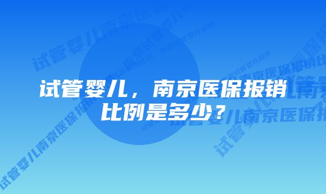 试管婴儿，南京医保报销比例是多少？