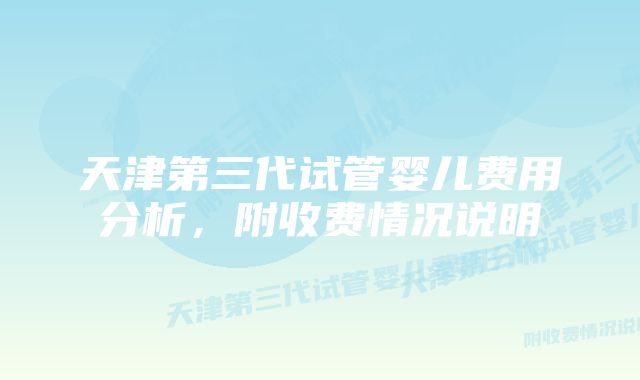 天津第三代试管婴儿费用分析，附收费情况说明