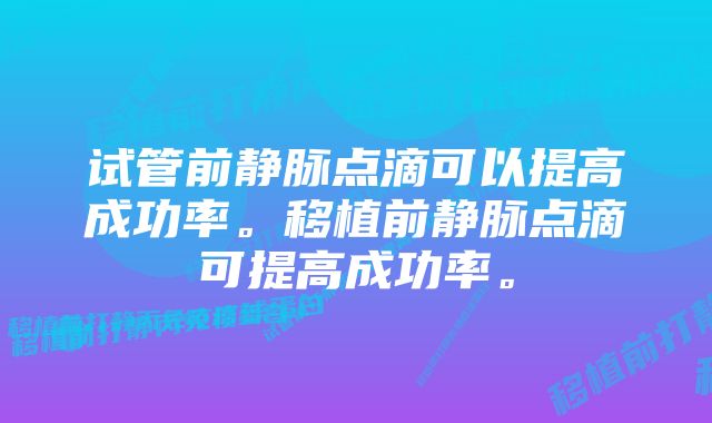 试管前静脉点滴可以提高成功率。移植前静脉点滴可提高成功率。