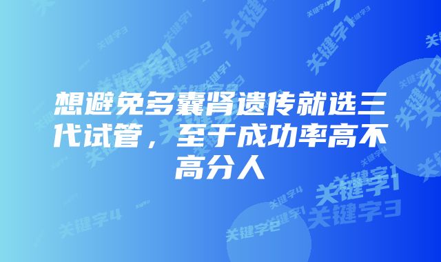 想避免多囊肾遗传就选三代试管，至于成功率高不高分人