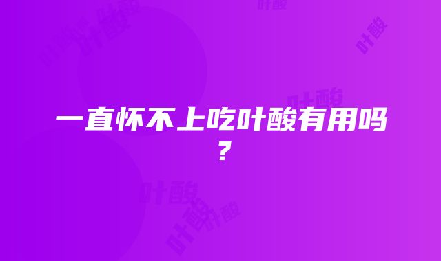 一直怀不上吃叶酸有用吗？