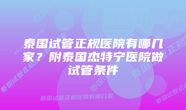 泰国试管正规医院有哪几家？附泰国杰特宁医院做试管条件