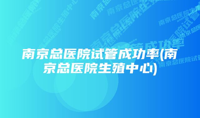 南京总医院试管成功率(南京总医院生殖中心)