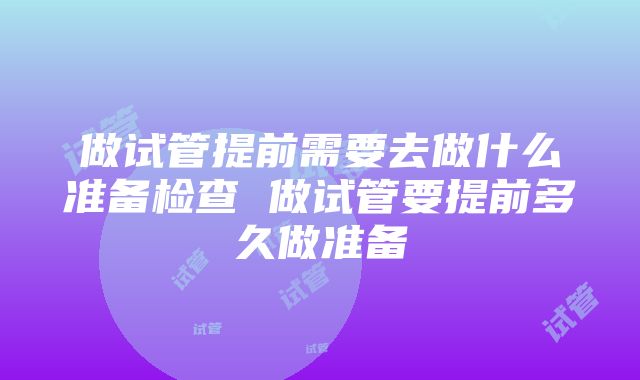 做试管提前需要去做什么准备检查 做试管要提前多久做准备