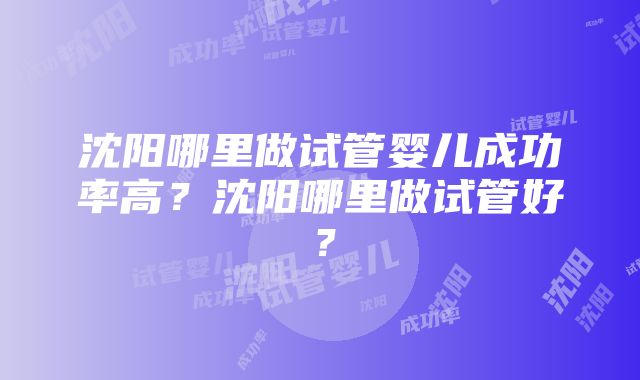 沈阳哪里做试管婴儿成功率高？沈阳哪里做试管好？