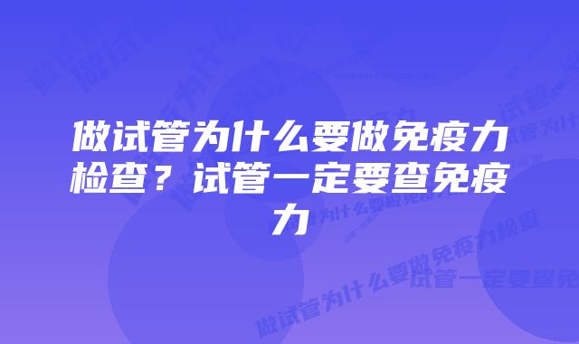 做试管为什么要做免疫力检查？试管一定要查免疫力