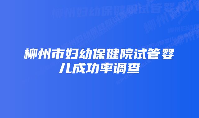 柳州市妇幼保健院试管婴儿成功率调查