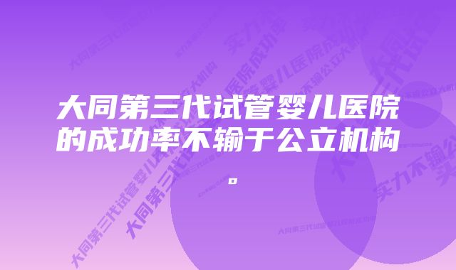 大同第三代试管婴儿医院的成功率不输于公立机构。