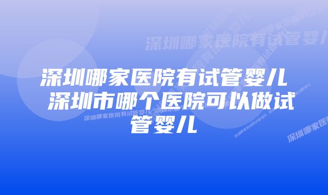 深圳哪家医院有试管婴儿 深圳市哪个医院可以做试管婴儿