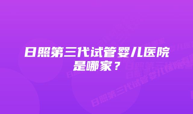 日照第三代试管婴儿医院是哪家？