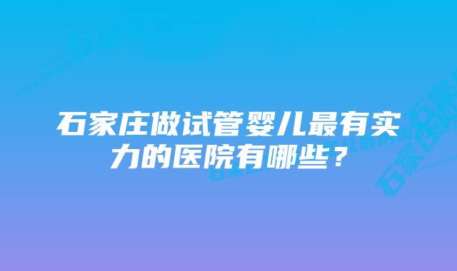 石家庄做试管婴儿最有实力的医院有哪些？