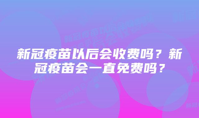 新冠疫苗以后会收费吗？新冠疫苗会一直免费吗？