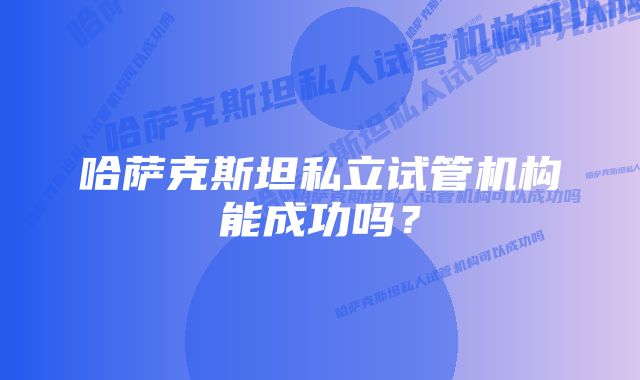 哈萨克斯坦私立试管机构能成功吗？