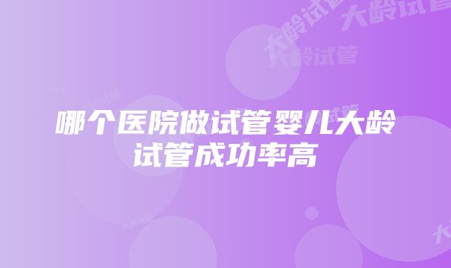 哪个医院做试管婴儿大龄试管成功率高