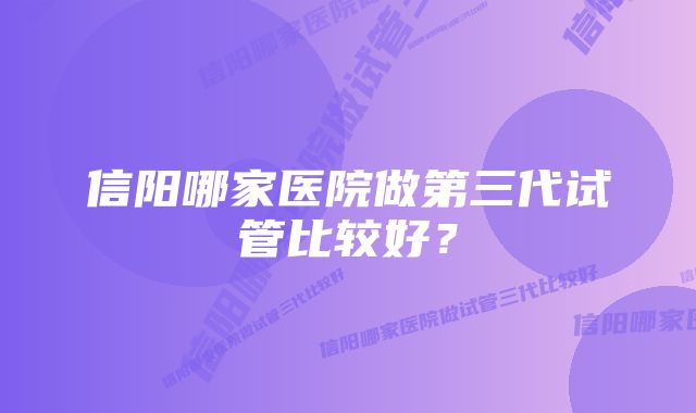 信阳哪家医院做第三代试管比较好？