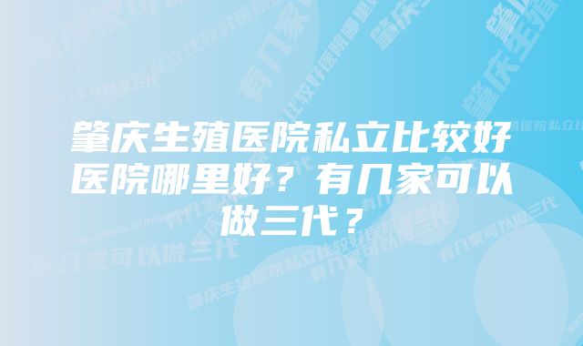 肇庆生殖医院私立比较好医院哪里好？有几家可以做三代？