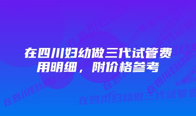 在四川妇幼做三代试管费用明细，附价格参考